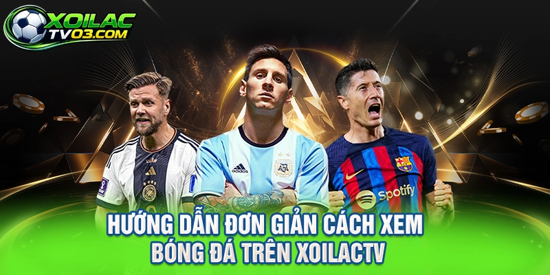 Hướng Dẫn Đơn Giản Cách Xem Bóng Đá Trên XOILACTV
