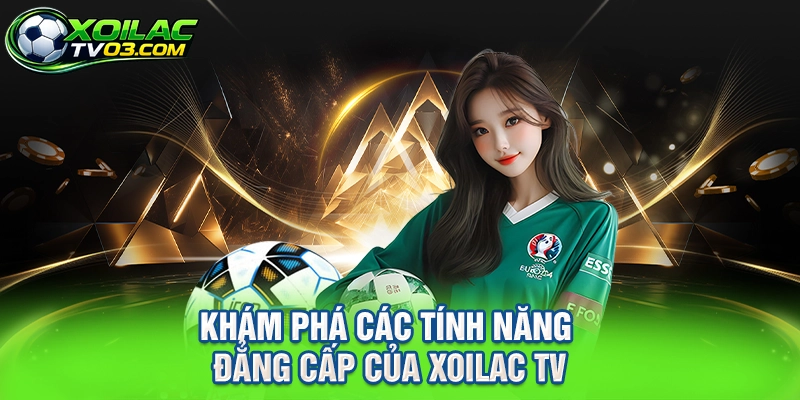 Khám Phá Các Tính Năng Đẳng Cấp Của XOILAC TV
