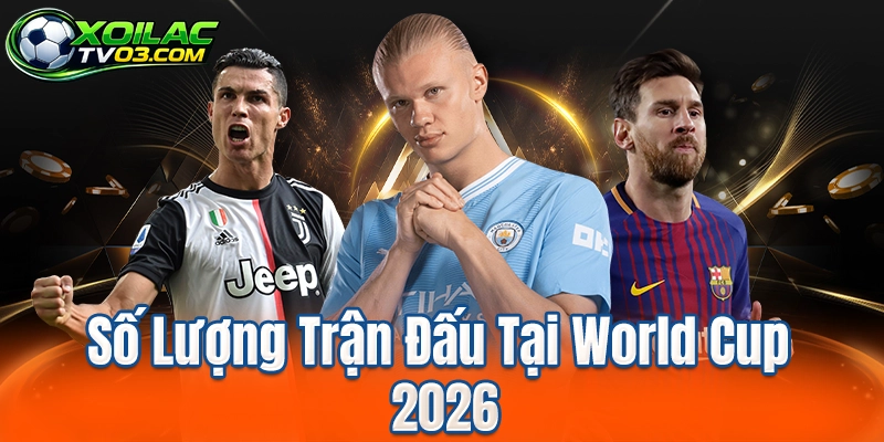 Số Lượng Trận Đấu Tại World Cup 2026