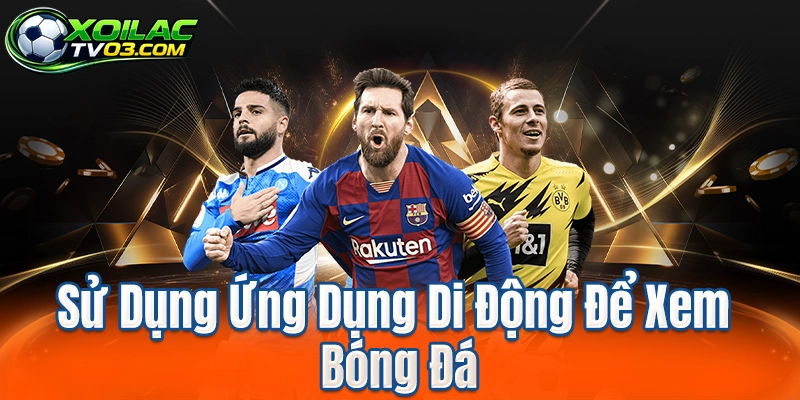 Sử Dụng Ứng Dụng Di Động Để Xem Bóng Đá