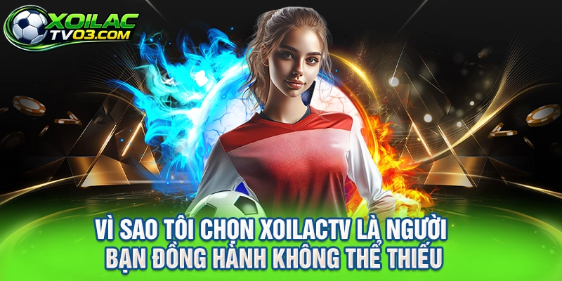 Vì Sao Tôi Chọn XOILACTV Là Người Bạn Đồng Hành Không Thể Thiếu